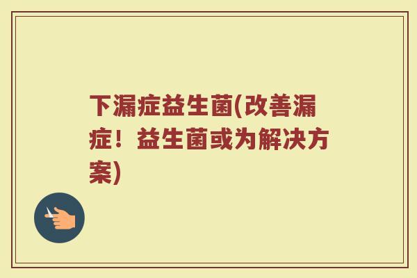 下漏症益生菌(改善漏症！益生菌或为解决方案)