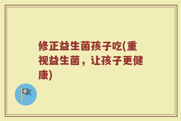 修正益生菌孩子吃(重视益生菌，让孩子更健康)