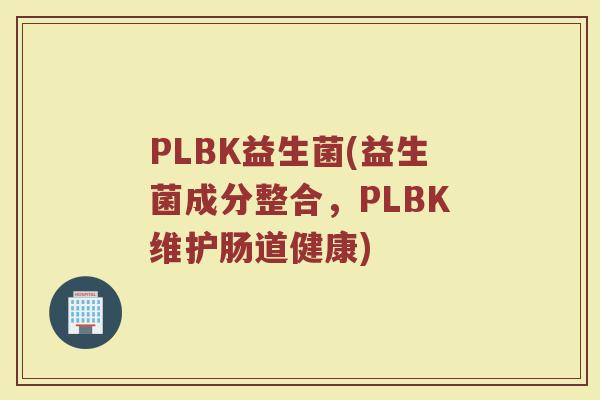 PLBK益生菌(益生菌成分整合，PLBK维护肠道健康)