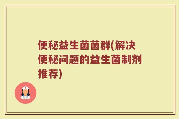 便秘益生菌菌群(解决便秘问题的益生菌制剂推荐)