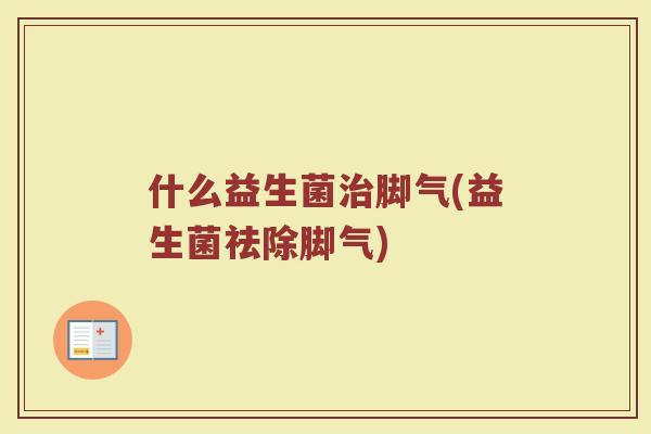 什么益生菌治脚气(益生菌祛除脚气)