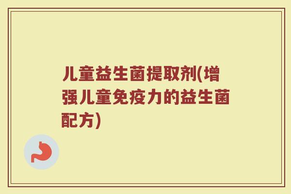 儿童益生菌提取剂(增强儿童免疫力的益生菌配方)