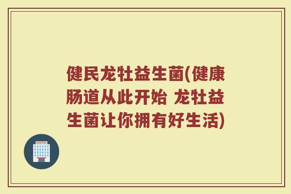 健民龙牡益生菌(健康肠道从此开始 龙牡益生菌让你拥有好生活)
