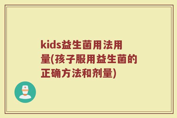 kids益生菌用法用量(孩子服用益生菌的正确方法和剂量)