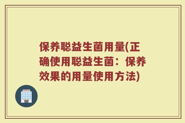 保养聪益生菌用量(正确使用聪益生菌：保养效果的用量使用方法)