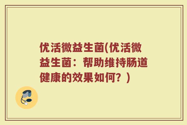 优活微益生菌(优活微益生菌：帮助维持肠道健康的效果如何？)