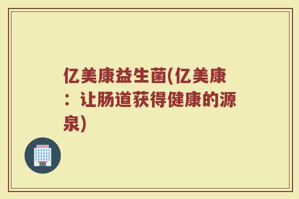 亿美康益生菌(亿美康：让肠道获得健康的源泉)