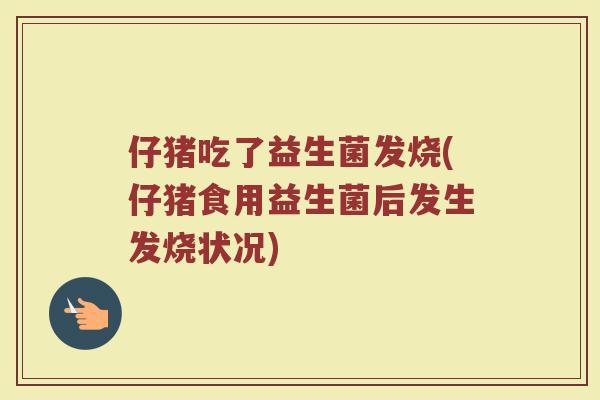 仔猪吃了益生菌发烧(仔猪食用益生菌后发生发烧状况)