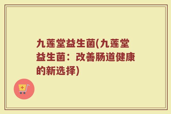 九莲堂益生菌(九莲堂益生菌：改善肠道健康的新选择)