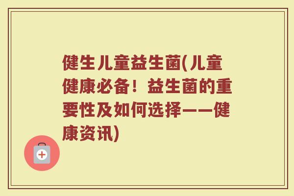 健生儿童益生菌(儿童健康必备！益生菌的重要性及如何选择——健康资讯)