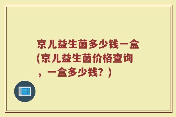 京儿益生菌多少钱一盒(京儿益生菌价格查询，一盒多少钱？)
