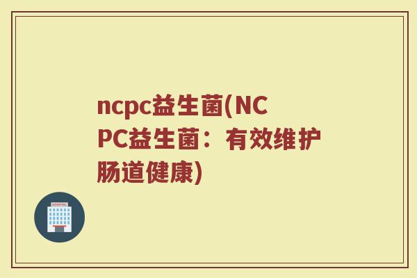 ncpc益生菌(NCPC益生菌：有效维护肠道健康)