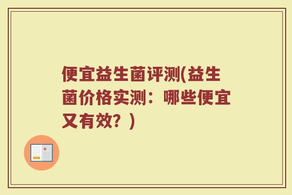 便宜益生菌评测(益生菌价格实测:哪些便宜又有效?) 便宜益生菌评测(益生菌价格实测:哪些便宜又有效?)