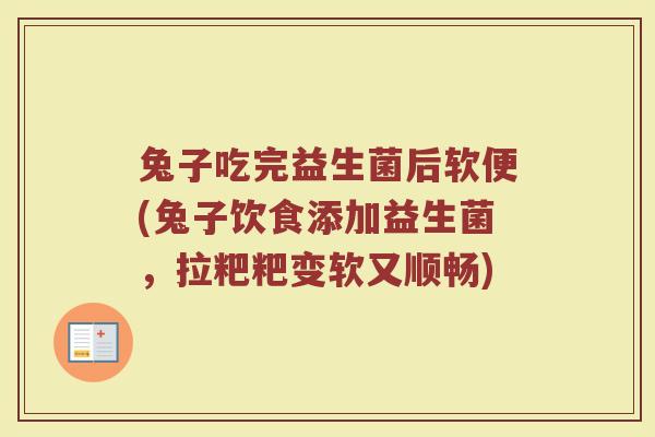 兔子吃完益生菌后软便(兔子饮食添加益生菌，拉粑粑变软又顺畅)