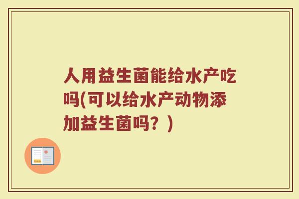 人用益生菌能给水产吃吗(可以给水产动物添加益生菌吗？)