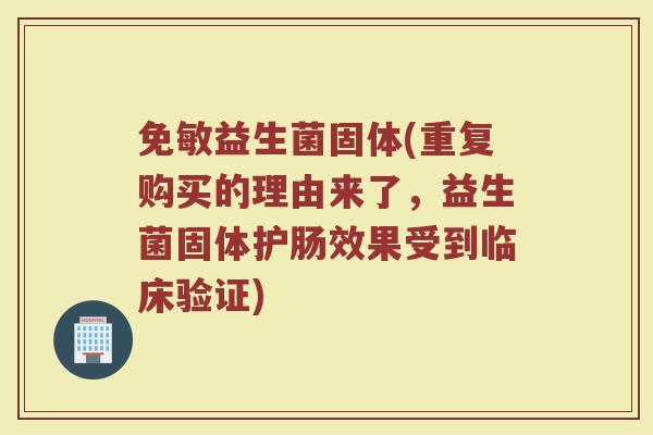 免敏益生菌固体(重复购买的理由来了，益生菌固体护肠效果受到临床验证)
