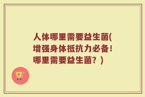 人体哪里需要益生菌(增强身体抵抗力必备！哪里需要益生菌？)