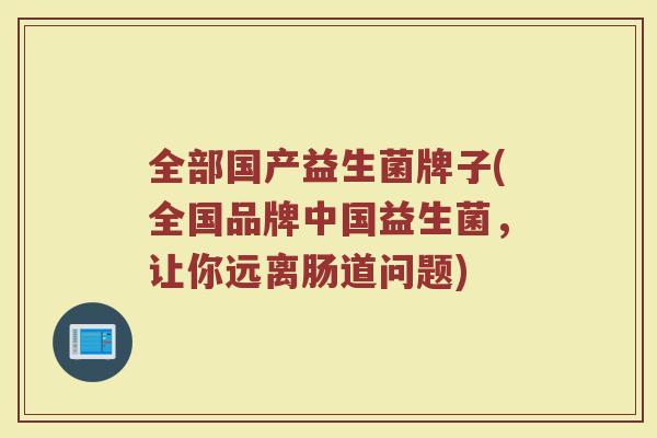 全部国产益生菌牌子(全国品牌中国益生菌，让你远离肠道问题)
