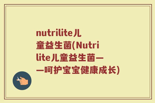 nutrilite儿童益生菌(Nutrilite儿童益生菌——呵护宝宝健康成长)