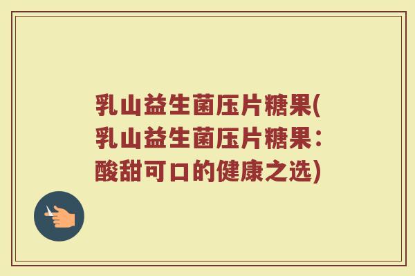 乳山益生菌压片糖果(乳山益生菌压片糖果：酸甜可口的健康之选)