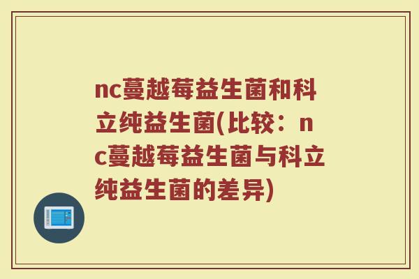 nc蔓越莓益生菌和科立纯益生菌(比较：nc蔓越莓益生菌与科立纯益生菌的差异)