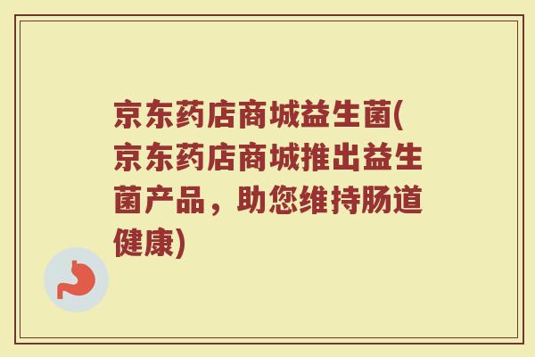 京东药店商城益生菌(京东药店商城推出益生菌产品，助您维持肠道健康)