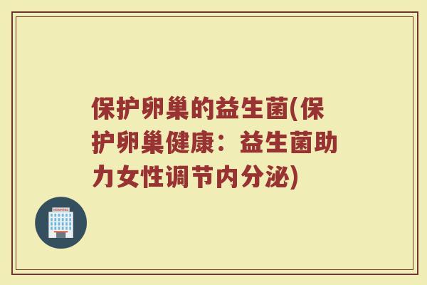 保护卵巢的益生菌(保护卵巢健康：益生菌助力女性调节内分泌)