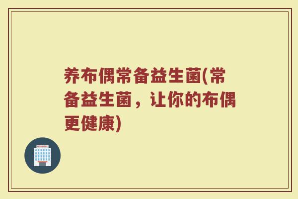 养布偶常备益生菌(常备益生菌，让你的布偶更健康)