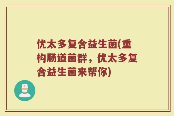 优太多复合益生菌(重构肠道菌群,优太多复合益生菌来帮你) 优太多复合益生菌(重构肠道菌群,优太多复合益生菌来帮你)