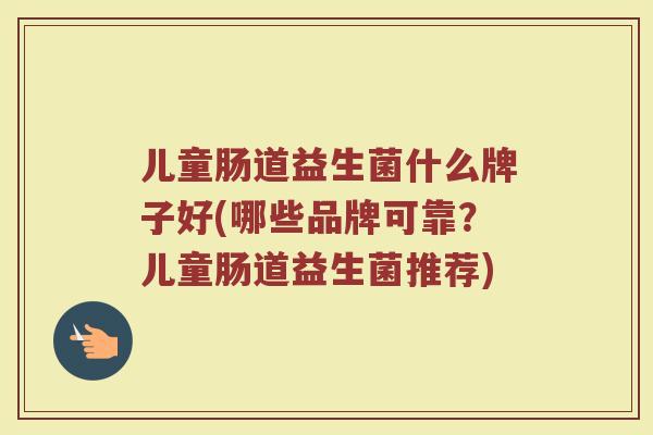 儿童肠道益生菌什么牌子好(哪些品牌可靠？儿童肠道益生菌推荐)