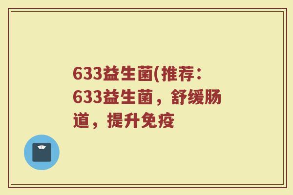 633益生菌(推荐：633益生菌，舒缓肠道，提升免疫