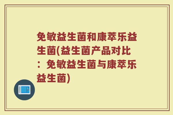 免敏益生菌和康萃乐益生菌(益生菌产品对比：免敏益生菌与康萃乐益生菌)