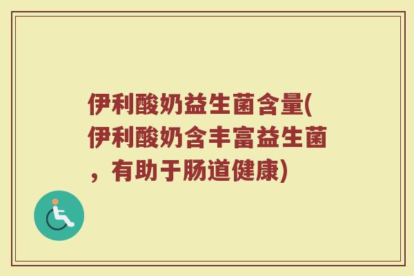 伊利酸奶益生菌含量(伊利酸奶含丰富益生菌,有助于肠道健康) 伊利酸奶益生菌含量(伊利酸奶含丰富益生菌,有助于肠道健康)