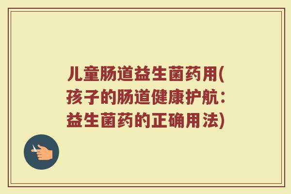 儿童肠道益生菌药用(孩子的肠道健康护航：益生菌药的正确用法)