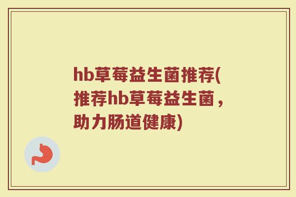 hb草莓益生菌推荐(推荐hb草莓益生菌,助力肠道健康) hb草莓益生菌推荐(推荐hb草莓益生菌,助力肠道健康)