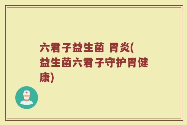 六君子益生菌 胃炎(益生菌六君子守护胃健康)