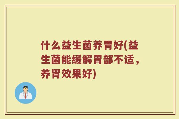 什么益生菌养胃好(益生菌能缓解胃部不适，养胃效果好)