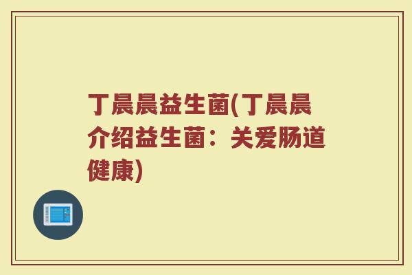 丁晨晨益生菌(丁晨晨介绍益生菌：关爱肠道健康)