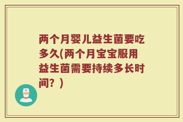 两个月婴儿益生菌要吃多久(两个月宝宝服用益生菌需要持续多长时间？)