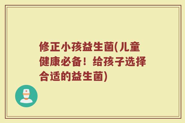 修正小孩益生菌(儿童健康必备！给孩子选择合适的益生菌)