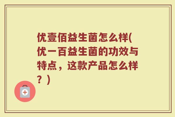 优壹佰益生菌怎么样(优一百益生菌的功效与特点，这款产品怎么样？)