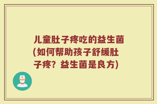 儿童肚子疼吃的益生菌(如何帮助孩子舒缓肚子疼？益生菌是良方)