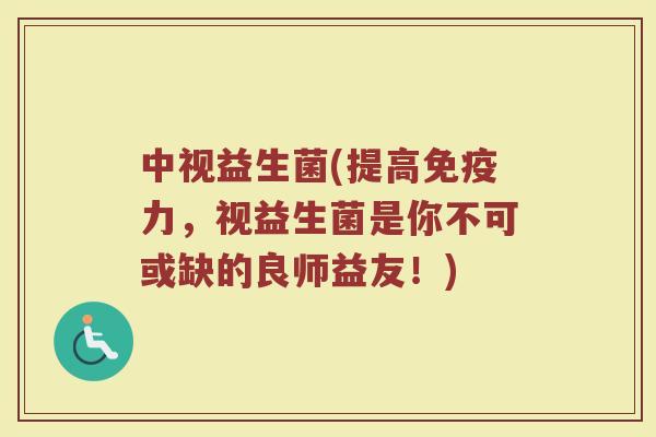 中视益生菌(提高力,视益生菌是你不可或缺的良师益友!) 中视益生菌(提高力,视益生菌是你不可或缺的良师益友!)