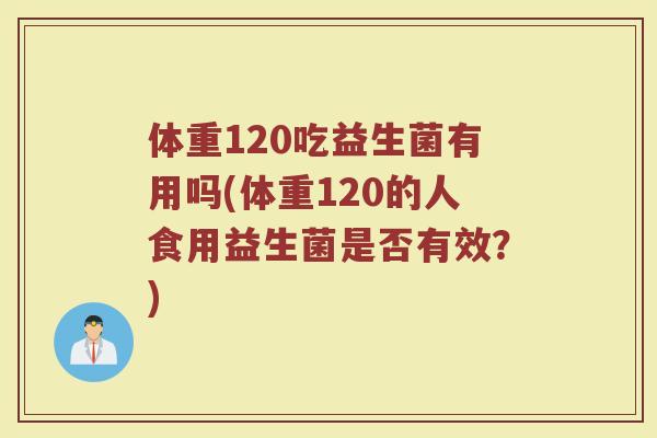 体重120吃益生菌有用吗(体重120的人食用益生菌是否有效？)