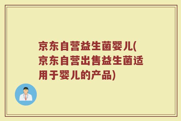 京东自营益生菌婴儿(京东自营出售益生菌适用于婴儿的产品)