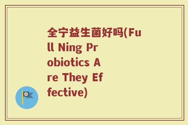 全宁益生菌好吗(Full Ning Probiotics Are They Effective)