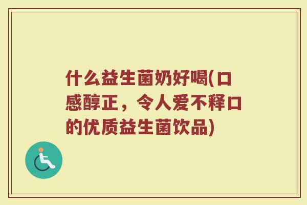 什么益生菌奶好喝(口感醇正，令人爱不释口的优质益生菌饮品)