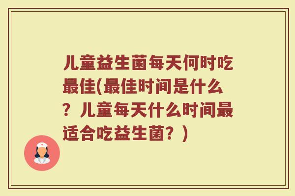 儿童益生菌每天何时吃最佳(最佳时间是什么？儿童每天什么时间最适合吃益生菌？)