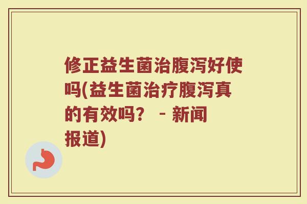 修正益生菌治腹泻好使吗(益生菌治疗腹泻真的有效吗？ - 新闻报道)