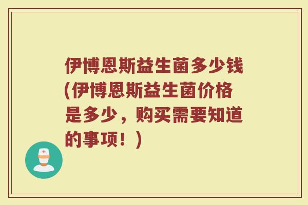 伊博恩斯益生菌多少钱(伊博恩斯益生菌价格是多少，购买需要知道的事项！)